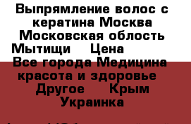 Выпрямление волос с кератина Москва Московская облость Мытищи. › Цена ­ 3 000 - Все города Медицина, красота и здоровье » Другое   . Крым,Украинка